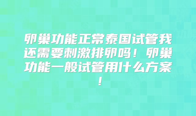 卵巢功能正常泰国试管我还需要刺激排卵吗！卵巢功能一般试管用什么方案！