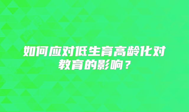 如何应对低生育高龄化对教育的影响？