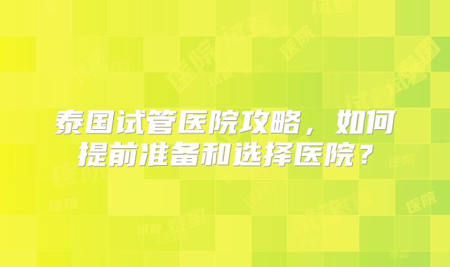 泰国试管医院攻略，如何提前准备和选择医院？