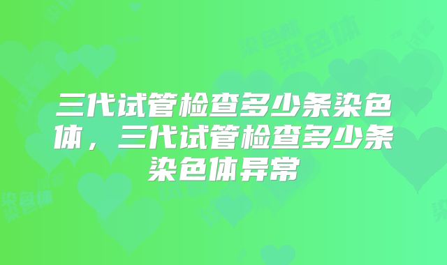 三代试管检查多少条染色体，三代试管检查多少条染色体异常