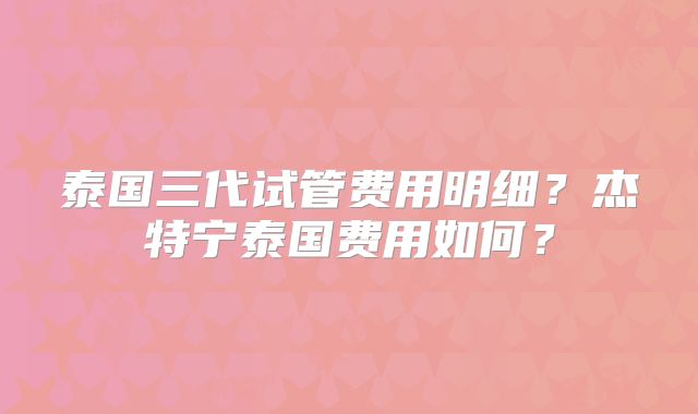 泰国三代试管费用明细?杰特宁泰国费用如何?