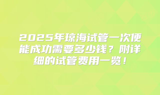 2025年琼海试管一次便能成功需要多少钱？附详细的试管费用一览！