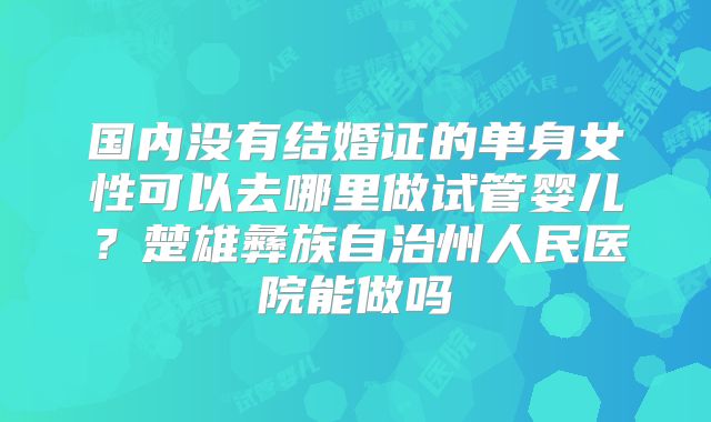 国内没有结婚证的单身女性可以去哪里做试管婴儿？楚雄彝族自治州人民医院能做吗