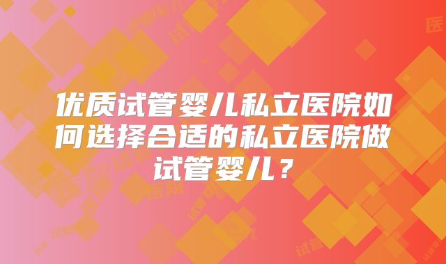 优质试管婴儿私立医院如何选择合适的私立医院做试管婴儿?