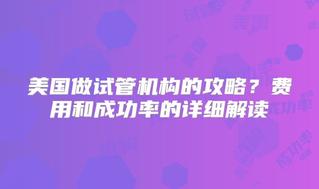 美国做试管机构的攻略？费用和成功率的详细解读