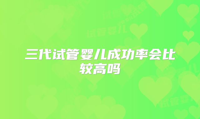 三代试管婴儿成功率会比较高吗