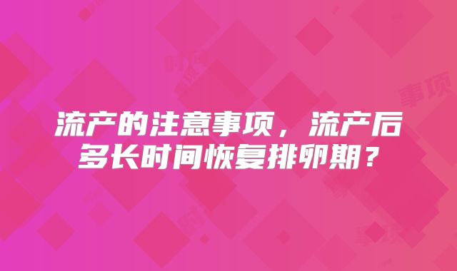 流产的注意事项，流产后多长时间恢复排卵期？