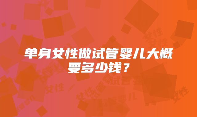 单身女性做试管婴儿大概要多少钱?