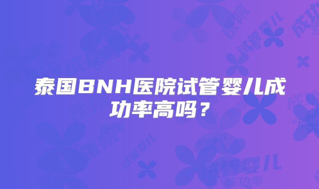 泰国BNH医院试管婴儿成功率高吗？