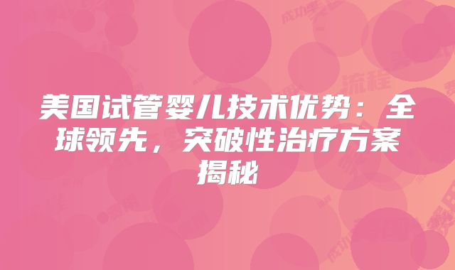 美国试管婴儿技术优势：全球领先，突破性治疗方案揭秘