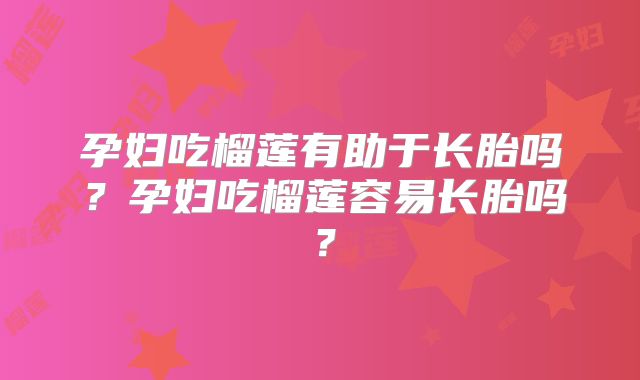 孕妇吃榴莲有助于长胎吗?孕妇吃榴莲容易长胎吗?