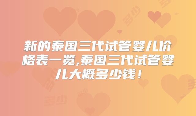 新的泰国三代试管婴儿价格表一览,泰国三代试管婴儿大概多少钱！