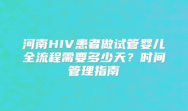 河南HIV患者做试管婴儿全流程需要多少天？时间管理指南