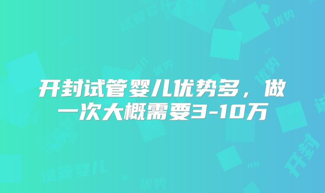 开封试管婴儿优势多，做一次大概需要3-10万
