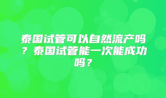 泰国试管可以自然流产吗？泰国试管能一次能成功吗？