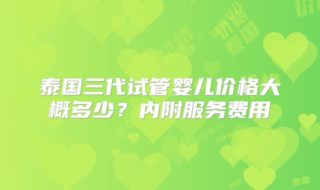 泰国三代试管婴儿价格大概多少？内附服务费用