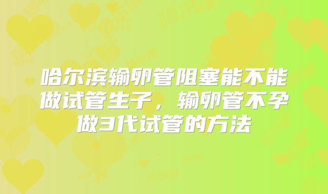 哈尔滨输卵管阻塞能不能做试管生子,输卵管不孕做3代试管的方法