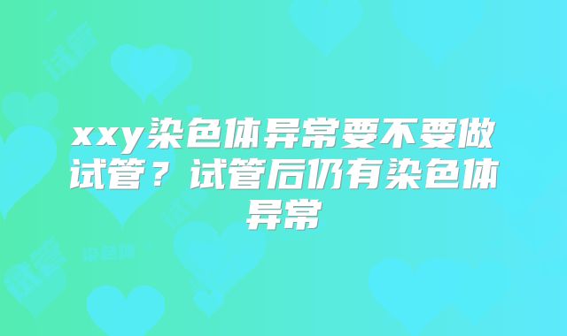 xxy染色体异常要不要做试管？试管后仍有染色体异常