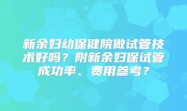 新余妇幼保健院做试管技术好吗？附新余妇保试管成功率、费用参考？