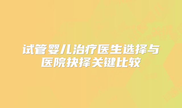 试管婴儿治疗医生选择与医院抉择关键比较