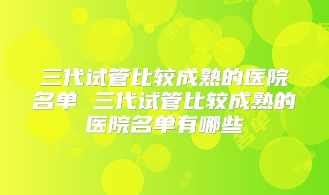 三代试管比较成熟的医院名单 三代试管比较成熟的医院名单有哪些