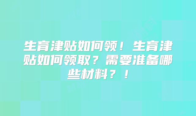 生育津贴如何领!生育津贴如何领取?需要准备哪些材料?!