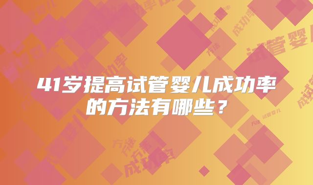 41岁提高试管婴儿成功率的方法有哪些？