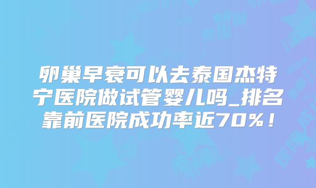 卵巢早衰可以去泰国杰特宁医院做试管婴儿吗_排名靠前医院成功率近70%！