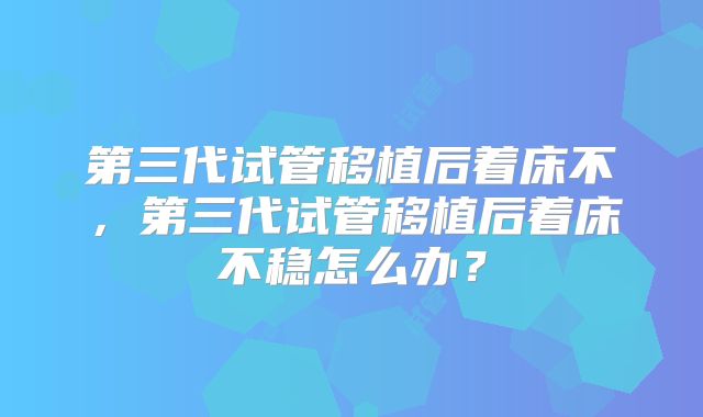 第三代试管移植后着床不，第三代试管移植后着床不稳怎么办？