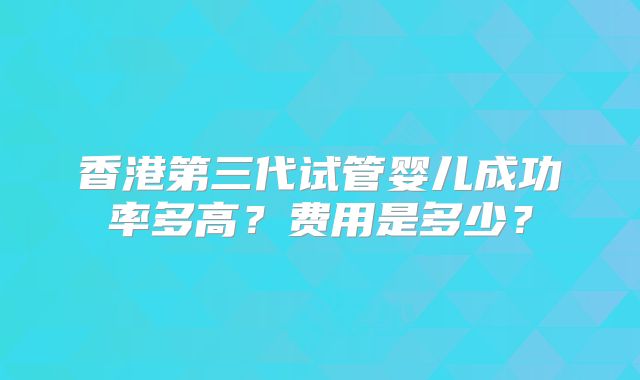 香港第三代试管婴儿成功率多高?费用是多少?