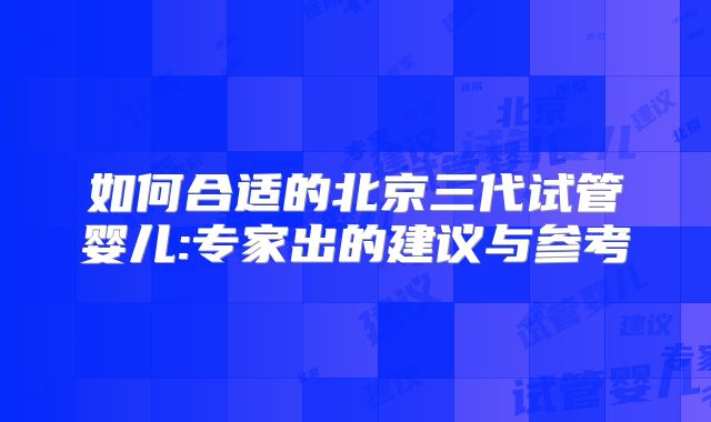 如何合适的北京三代试管婴儿:专家出的建议与参考