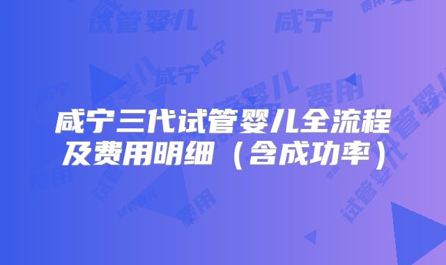 咸宁三代试管婴儿全流程及费用明细（含成功率）