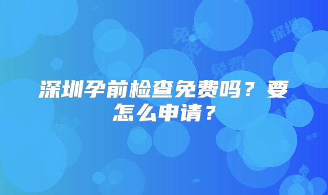 深圳孕前检查免费吗？要怎么申请？