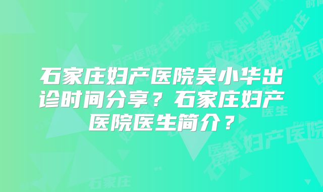 石家庄妇产医院吴小华出诊时间分享？石家庄妇产医院医生简介？