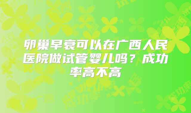 卵巢早衰可以在广西人民医院做试管婴儿吗？成功率高不高
