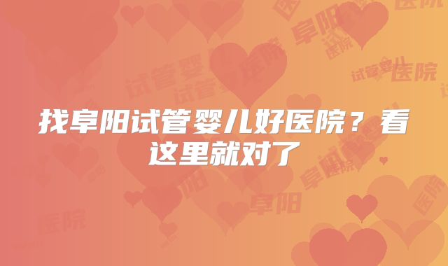 找阜阳试管婴儿好医院？看这里就对了