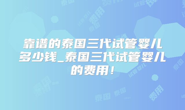 靠谱的泰国三代试管婴儿多少钱_泰国三代试管婴儿的费用!