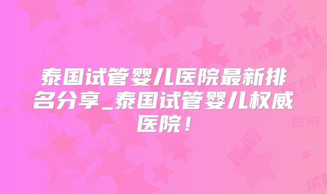 泰国试管婴儿医院最新排名分享_泰国试管婴儿权威医院！