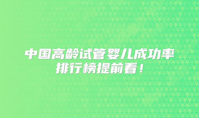中国高龄试管婴儿成功率排行榜提前看！