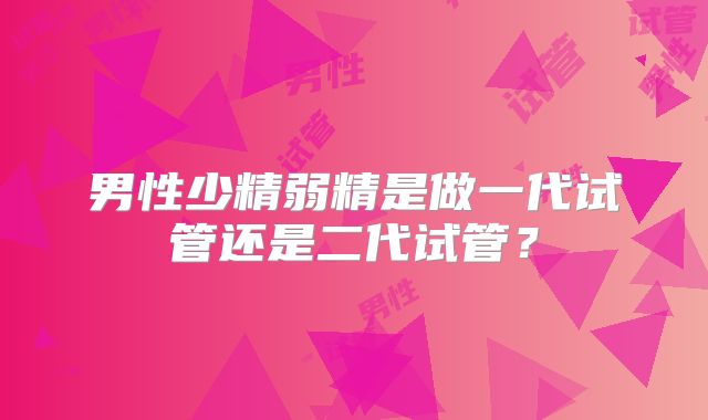 男性少精弱精是做一代试管还是二代试管？