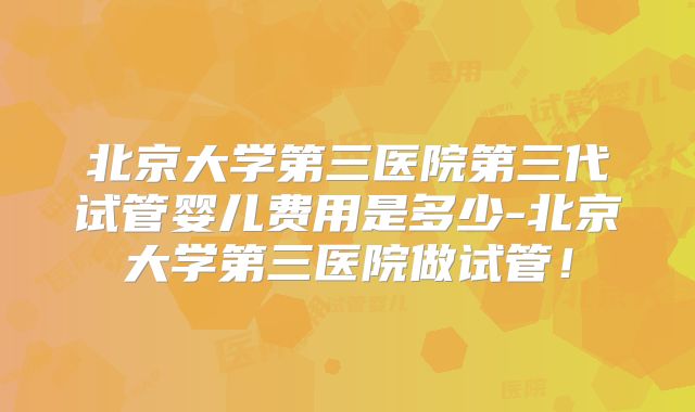 北京大学第三医院第三代试管婴儿费用是多少-北京大学第三医院做试管！