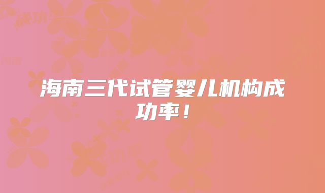 海南三代试管婴儿机构成功率!