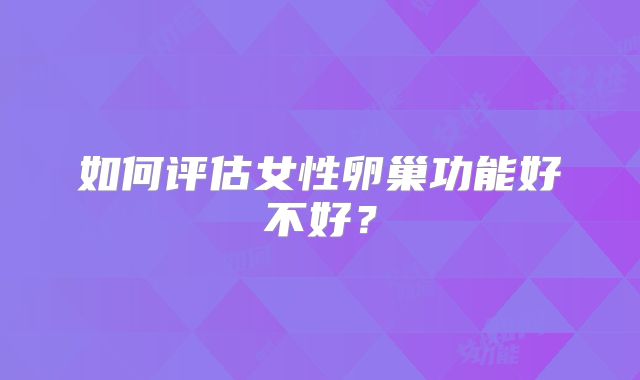 如何评估女性卵巢功能好不好？