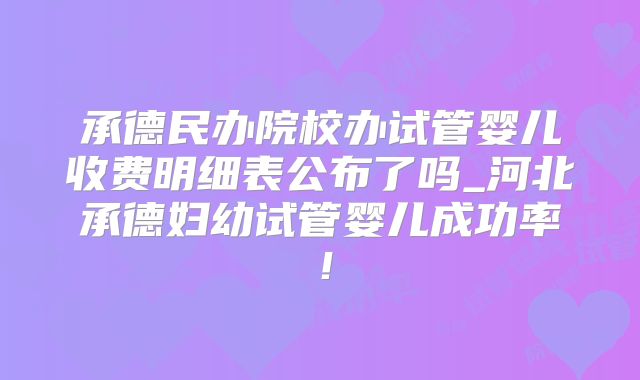承德民办院校办试管婴儿收费明细表公布了吗_河北承德妇幼试管婴儿成功率!