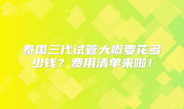 泰国三代试管大概要花多少钱?费用清单来啦!