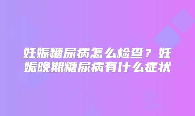 妊娠糖尿病怎么检查？妊娠晚期糖尿病有什么症状