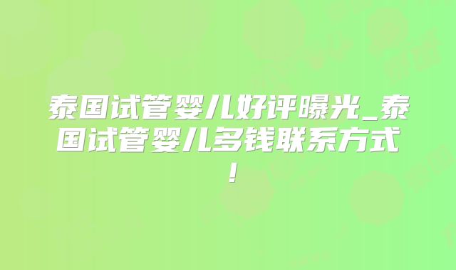 泰国试管婴儿好评曝光_泰国试管婴儿多钱联系方式！