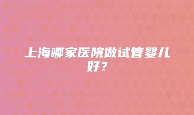 上海哪家医院做试管婴儿好？