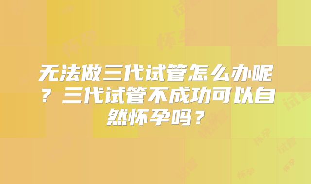 无法做三代试管怎么办呢？三代试管不成功可以自然怀孕吗？