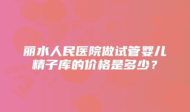 丽水人民医院做试管婴儿精子库的价格是多少？